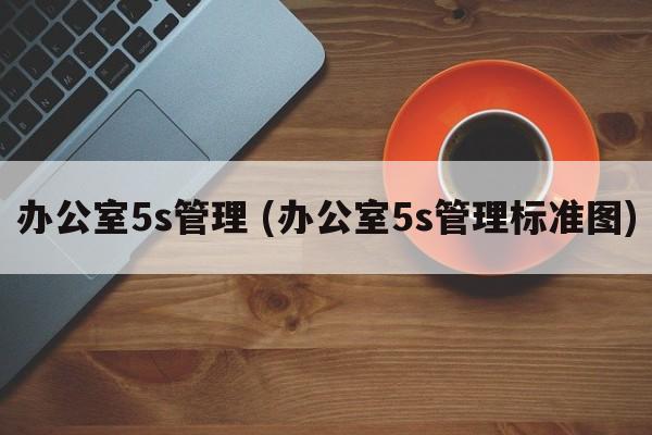 办公室5s管理 (办公室5s管理标准图)