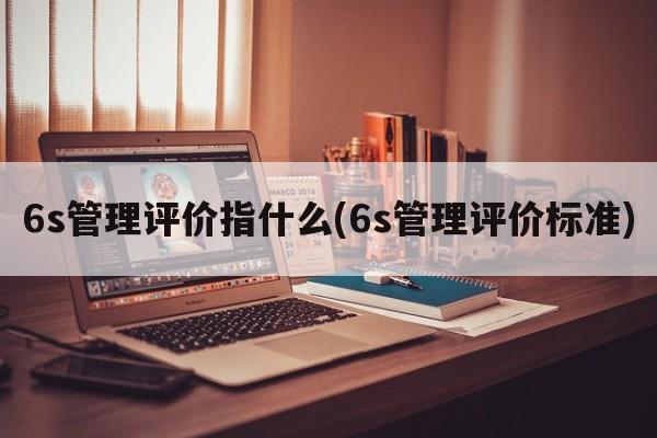 6s管理评价指什么(6s管理评价标准)